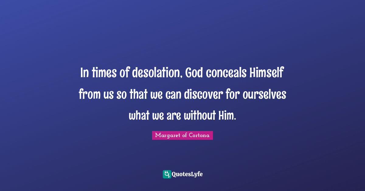 Desolation Quotes: "In times of desolation, God conceals Himself from us so that we can discover for ourselves what we are without Him."