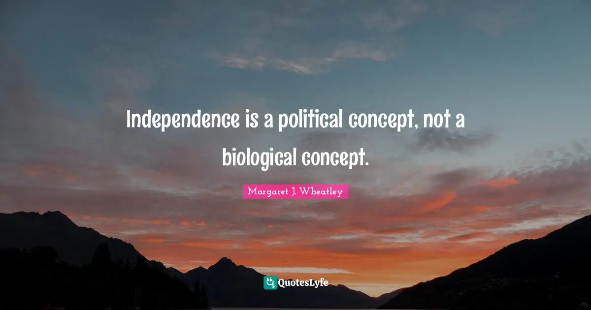 Margaret J. Wheatley Quotes: "Independence is a political concept, not a biological concept."