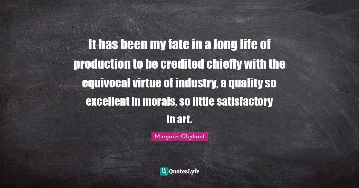 It has been my fate in a long life of production to be credited chiefly with the equivocal virtue of industry, a quality so excellent in morals, so little satisfactory in art.