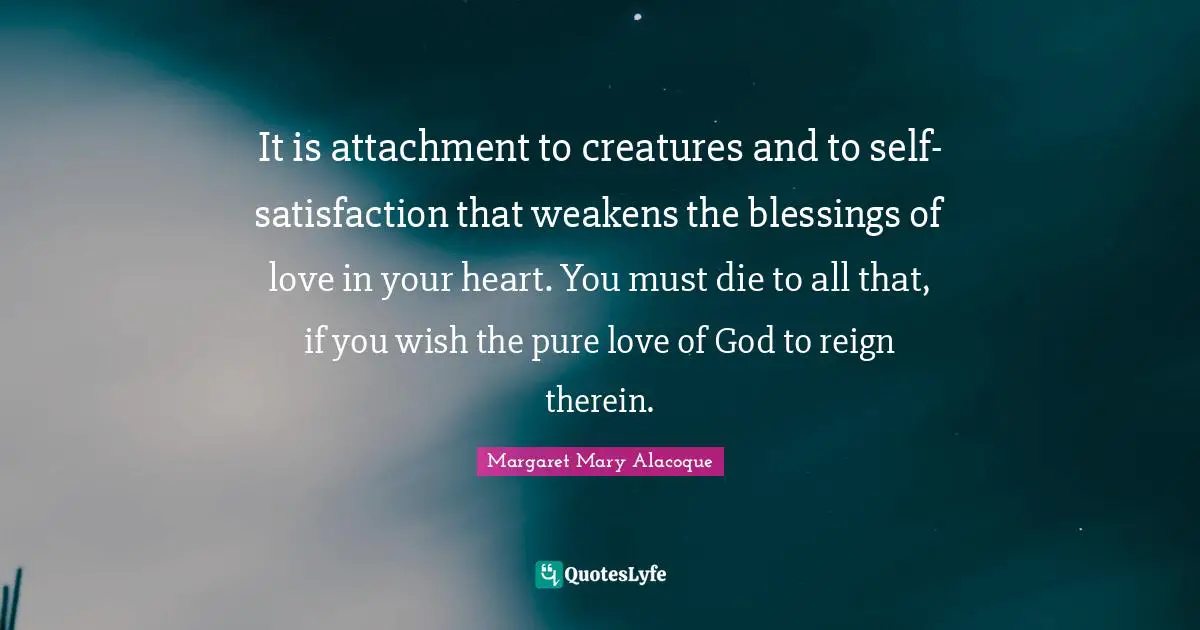 Attachment Quotes: "It is attachment to creatures and to self-satisfaction that weakens the blessings of love in your heart. You must die to all that, if you wish the pure love of God to reign therein."
