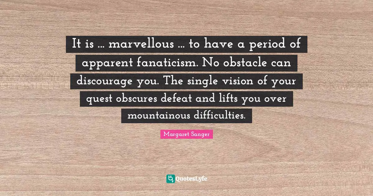 It is ... marvellous ... to have a period of apparent fanaticism. No obstacle can discourage you. The single vision of your quest obscures defeat and lifts you over mountainous difficulties.