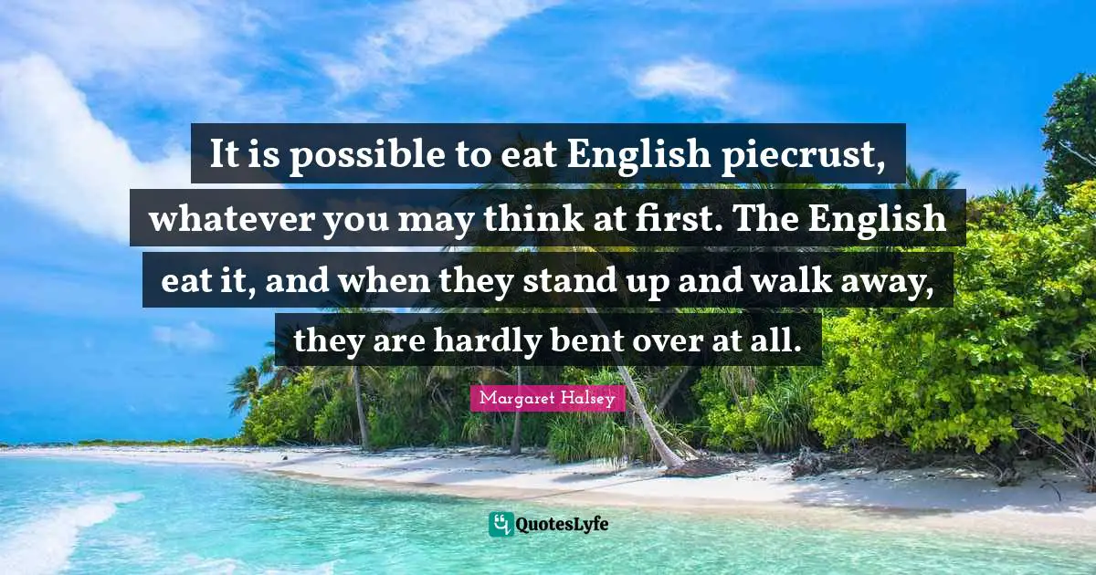 It is possible to eat English piecrust, whatever you may think at first. The English eat it, and when they stand up and walk away, they are hardly bent over at all.