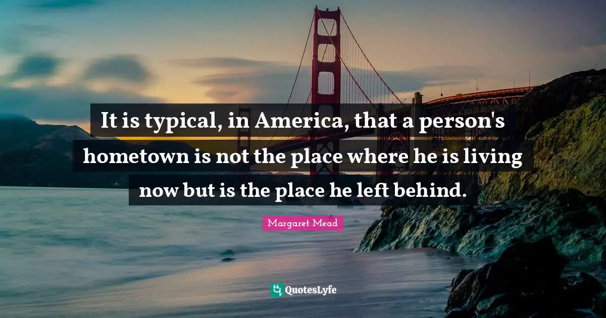 It is typical, in America, that a person's hometown is not the place where he is living now but is the place he left behind.