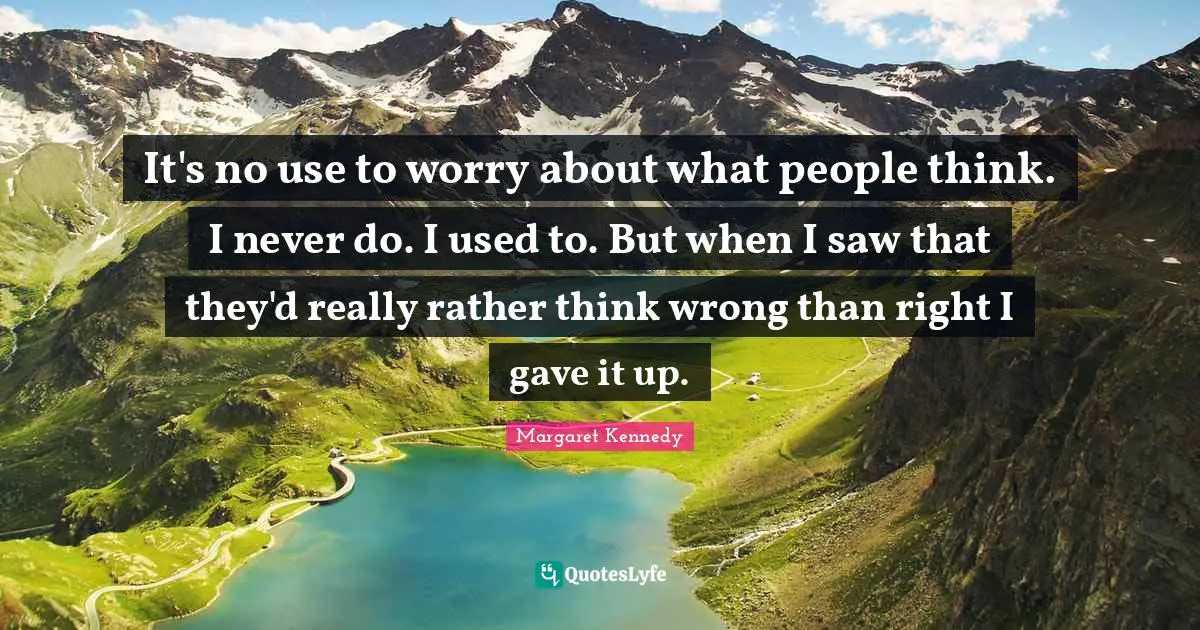 It's no use to worry about what people think. I never do. I used to. But when I saw that they'd really rather think wrong than right I gave it up.