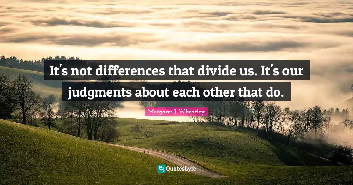 Margaret J. Wheatley Quotes: "It's not differences that divide us. It's our judgments about each other that do."