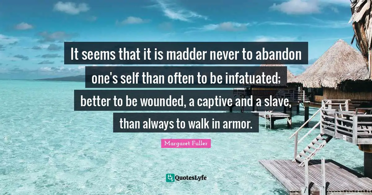 It seems that it is madder never to abandon one's self than often to be infatuated; better to be wounded, a captive and a slave, than always to walk in armor.