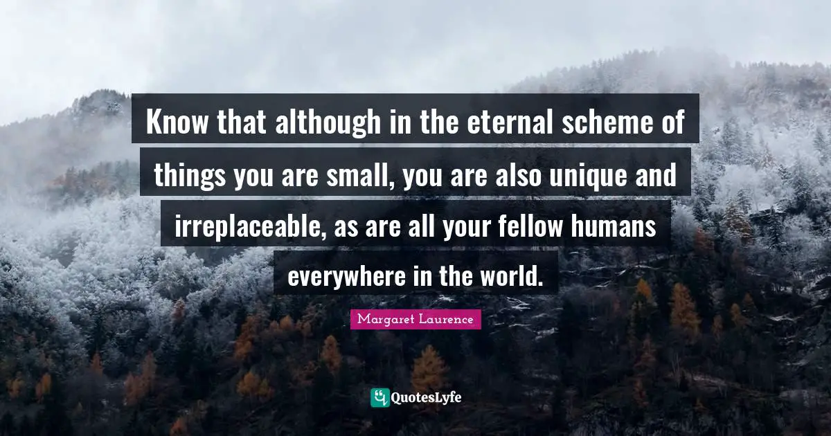 Irreplaceable Quotes: "Know that although in the eternal scheme of things you are small, you are also unique and irreplaceable, as are all your fellow humans everywhere in the world."