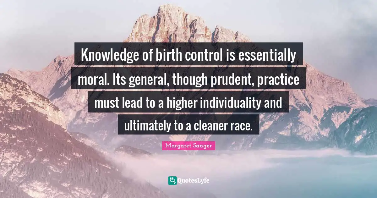 Knowledge of birth control is essentially moral. Its general, though prudent, practice must lead to a higher individuality and ultimately to a cleaner race.