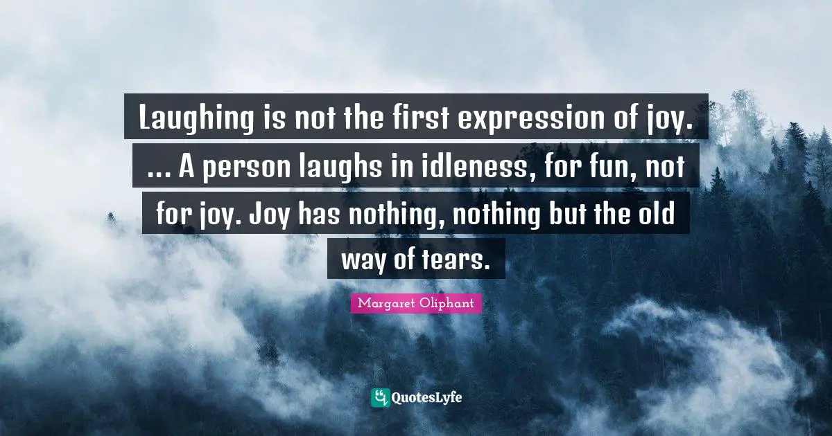 Laughing is not the first expression of joy. ... A person laughs in idleness, for fun, not for joy. Joy has nothing, nothing but the old way of tears.