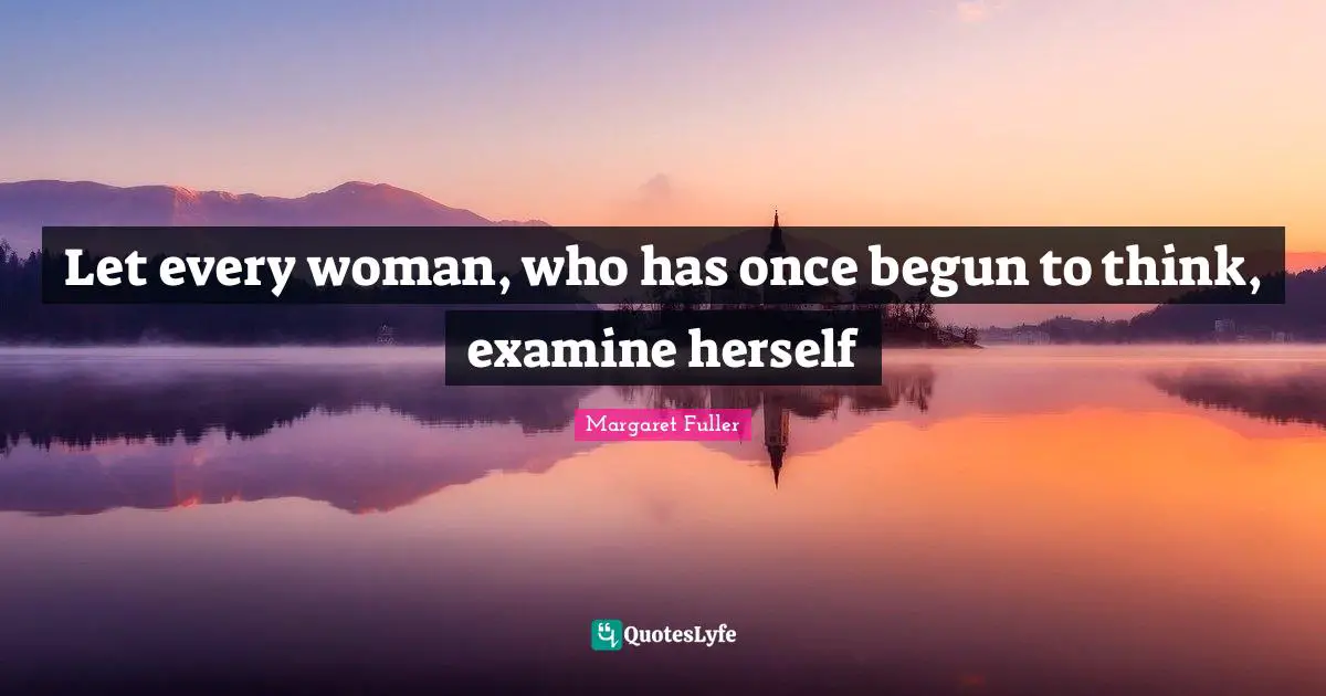 Let every woman, who has once begun to think, examine herself