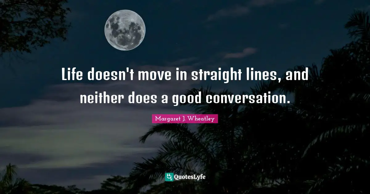Life doesn't move in straight lines, and neither does a good conversation.
