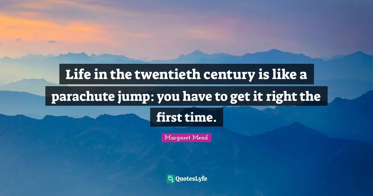 Margaret Mead Quotes: "Life in the twentieth century is like a parachute jump: you have to get it right the first time."