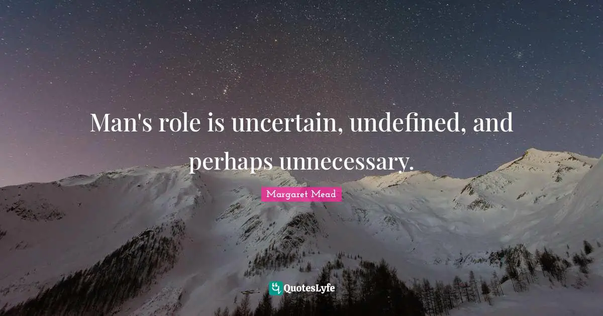 Margaret Mead Quotes: "Man's role is uncertain, undefined, and perhaps unnecessary."