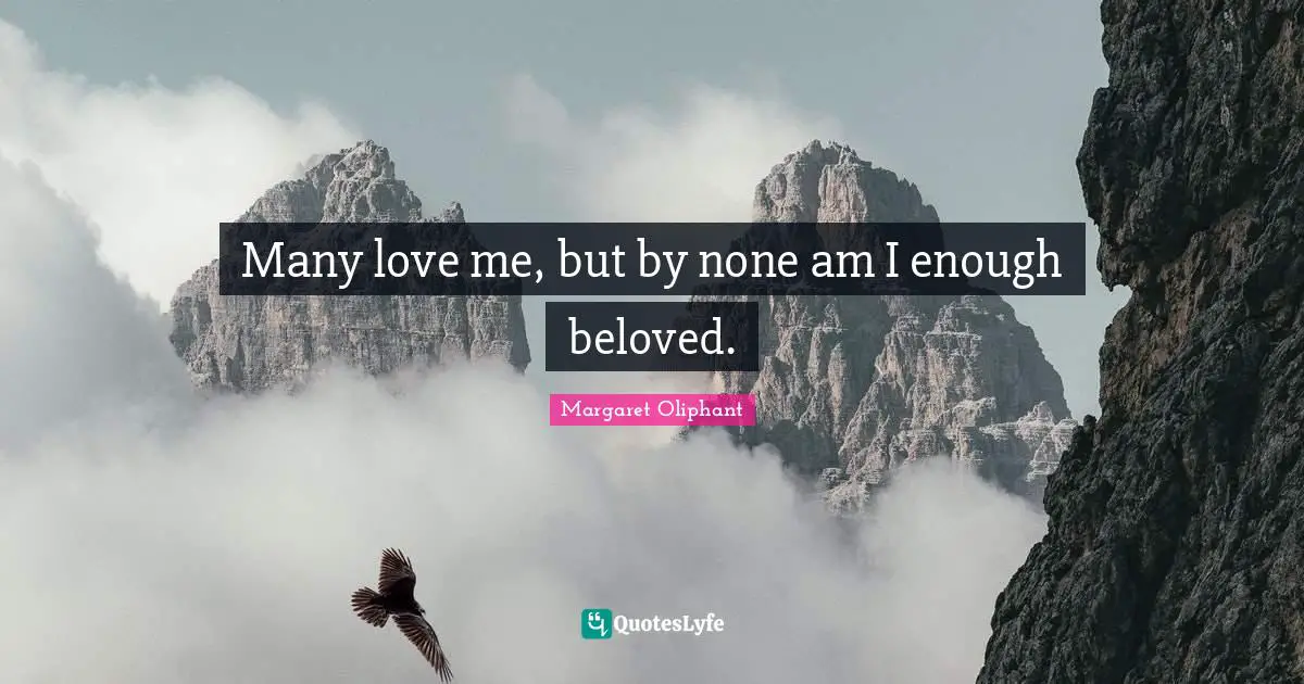 Many love me, but by none am I enough beloved.