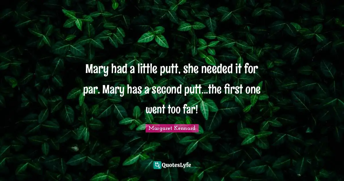 Mary Quotes: "Mary had a little putt, she needed it for par. Mary has a second putt...the first one went too far!"