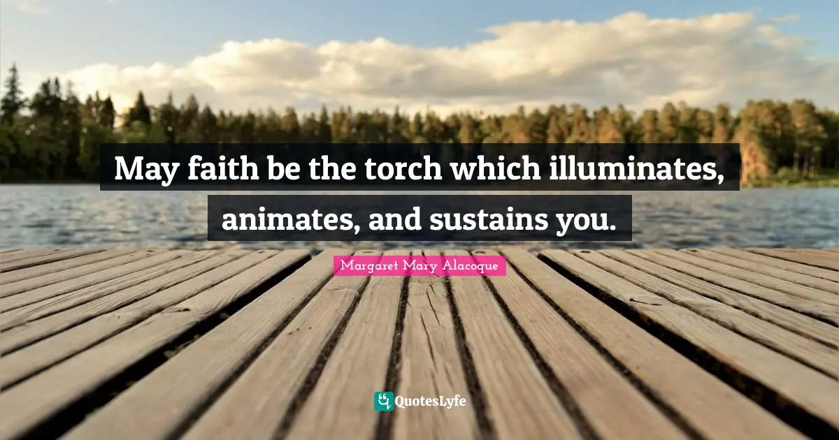 May faith be the torch which illuminates, animates, and sustains you.