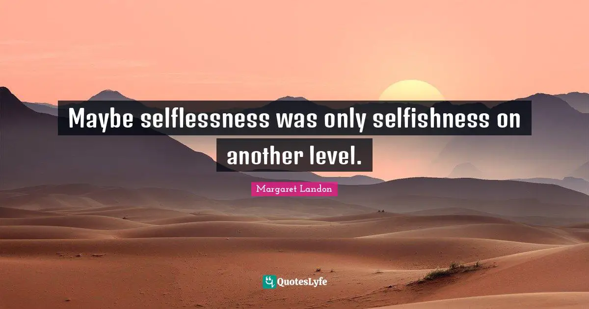 Maybe selflessness was only selfishness on another level.