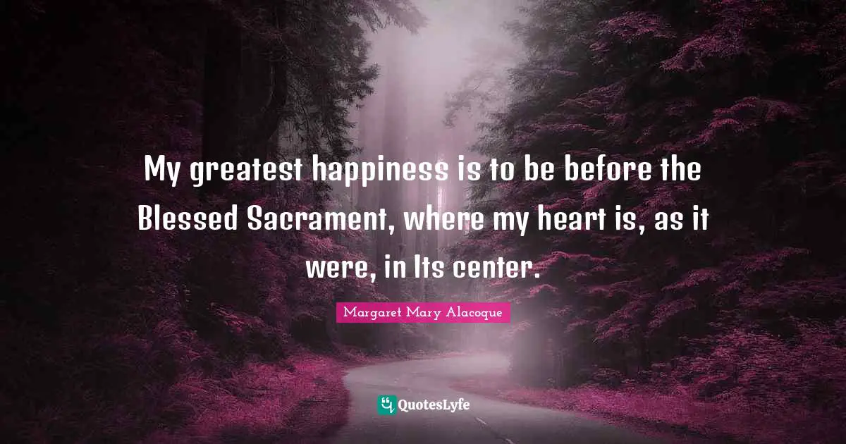Sacraments Quotes: "My greatest happiness is to be before the Blessed Sacrament, where my heart is, as it were, in Its center."