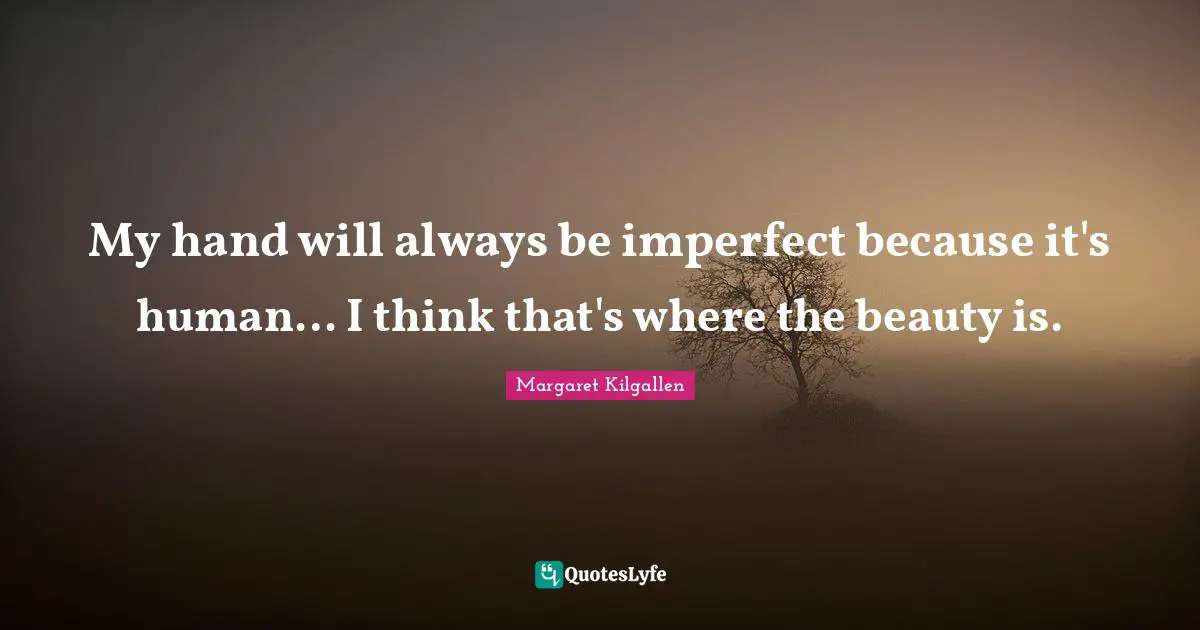 My hand will always be imperfect because it's human… I think that's where the beauty is.