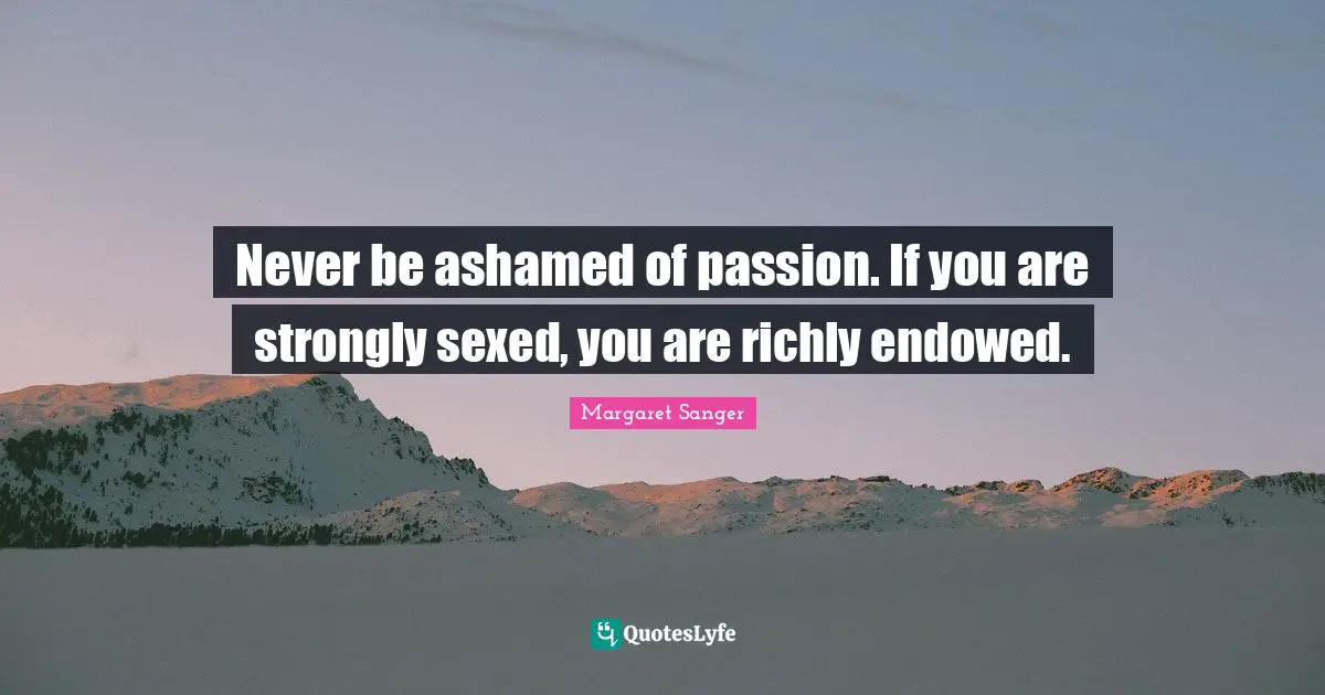 Never be ashamed of passion. If you are strongly sexed, you are richly endowed.