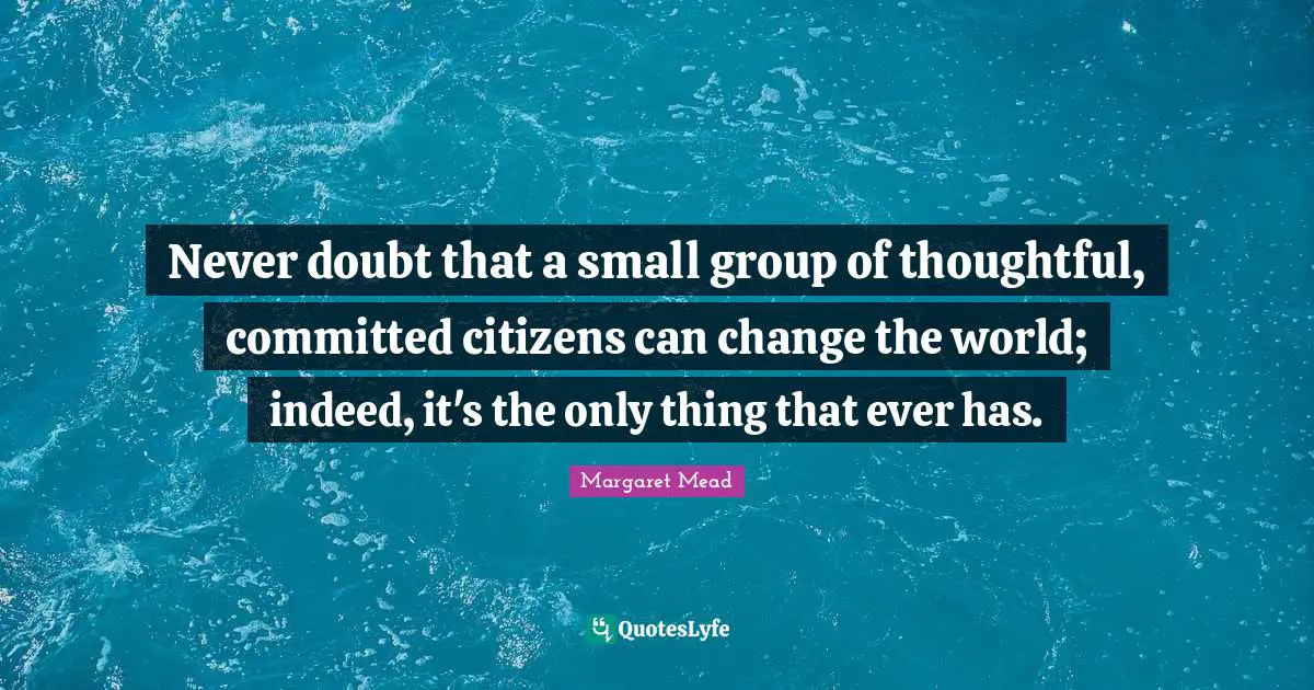 Friendship Quotes: "Never doubt that a small group of thoughtful, committed citizens can change the world; indeed, it's the only thing that ever has."