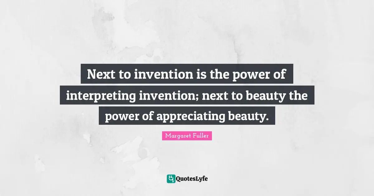 Next to invention is the power of interpreting invention; next to beauty the power of appreciating beauty.