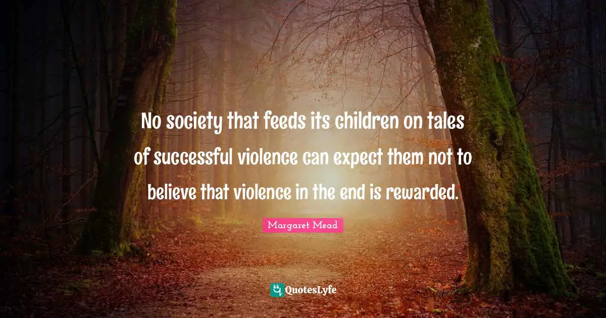 No society that feeds its children on tales of successful violence can expect them not to believe that violence in the end is rewarded.