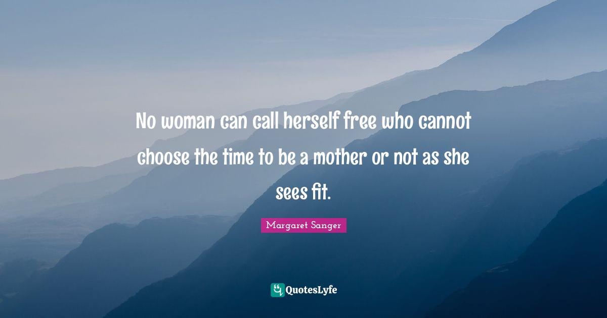 No woman can call herself free who cannot choose the time to be a mother or not as she sees fit.