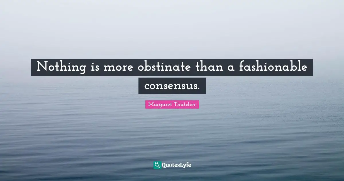 Fashionable Quotes: "Nothing is more obstinate than a fashionable consensus."