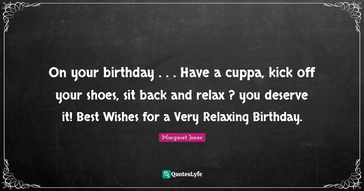 Wishes Quotes: "On your birthday . . . Have a cuppa, kick off your shoes, sit back and relax ? you deserve it! Best Wishes for a Very Relaxing Birthday."