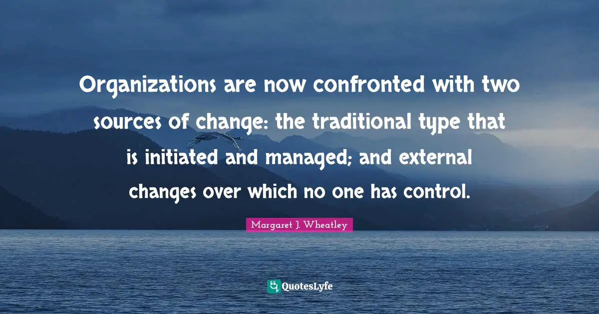 Organizations are now confronted with two sources of change: the traditional type that is initiated and managed; and external changes over which no one has control.
