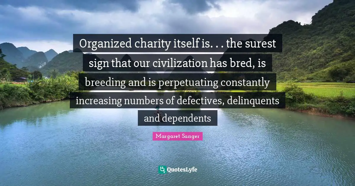Organized charity itself is. . . the surest sign that our civilization has bred, is breeding and is perpetuating constantly increasing numbers of defectives, delinquents and dependents