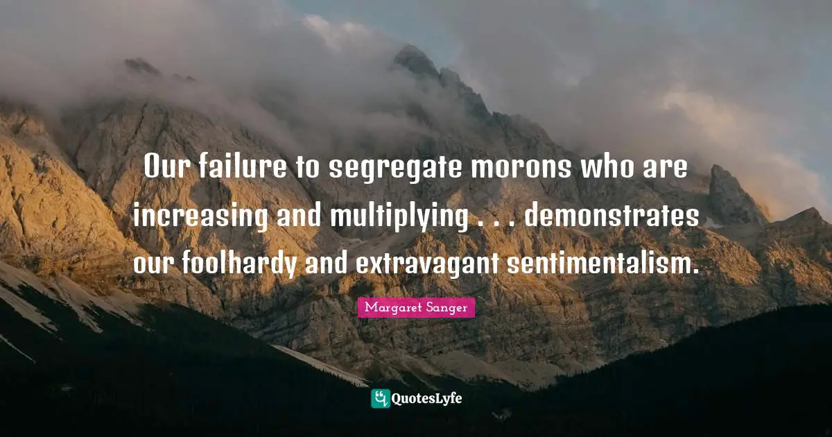 Our failure to segregate morons who are increasing and multiplying . . . demonstrates our foolhardy and extravagant sentimentalism.