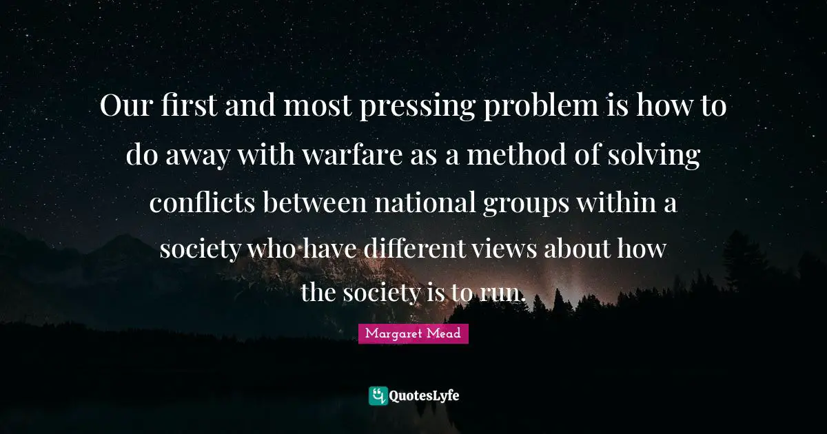 Our first and most pressing problem is how to do away with warfare as a method of solving conflicts between national groups within a society who have different views about how the society is to run.
