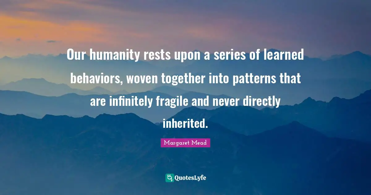 Margaret Mead Quotes: "Our humanity rests upon a series of learned behaviors, woven together into patterns that are infinitely fragile and never directly inherited."