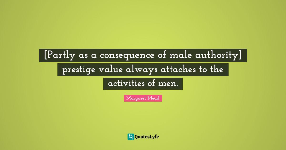 [Partly as a consequence of male authority] prestige value always attaches to the activities of men.