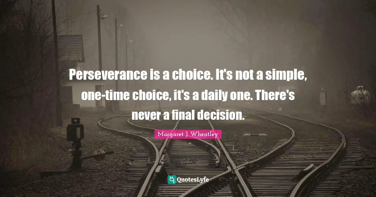 Margaret J. Wheatley Quotes: "Perseverance is a choice. It's not a simple, one-time choice, it's a daily one. There's never a final decision."