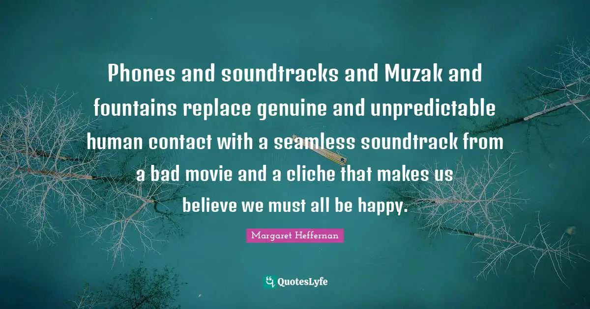 Seamless Quotes: "Phones and soundtracks and Muzak and fountains replace genuine and unpredictable human contact with a seamless soundtrack from a bad movie and a cliche that makes us believe we must all be happy."