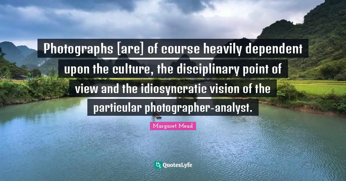 Photographs [are] of course heavily dependent upon the culture, the disciplinary point of view and the idiosyncratic vision of the particular photographer-analyst.