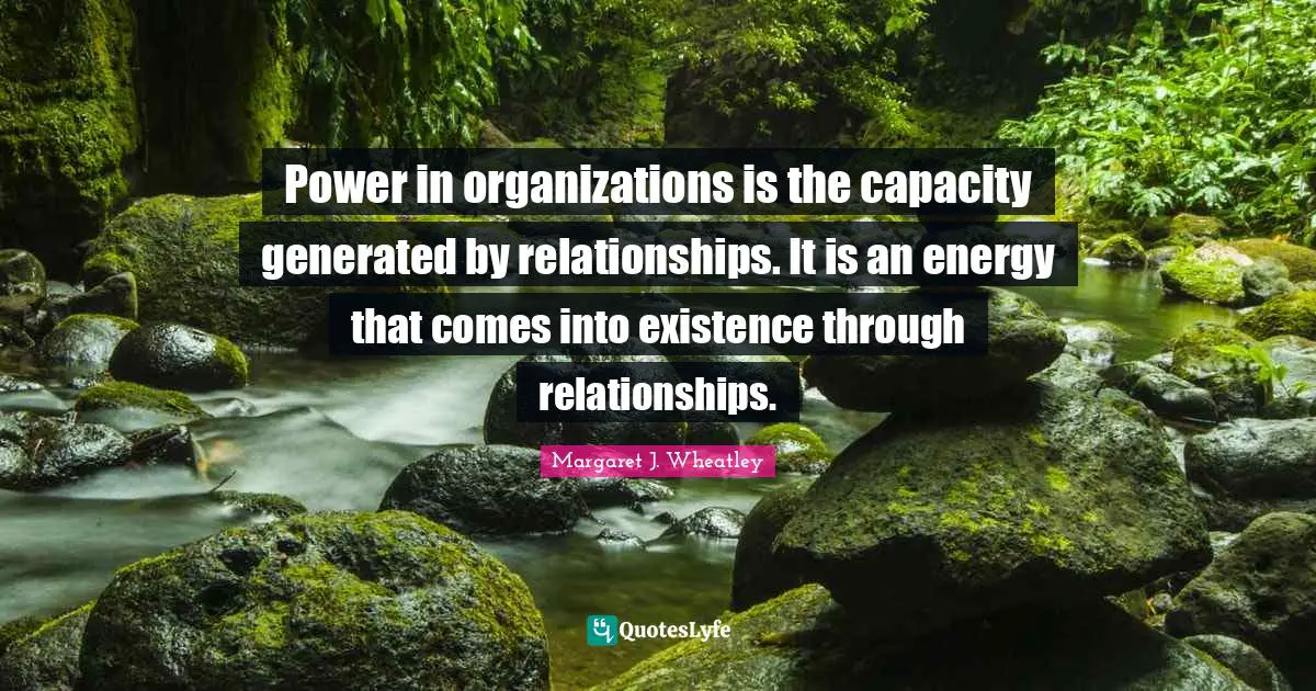 Power in organizations is the capacity generated by relationships. It is an energy that comes into existence through relationships.