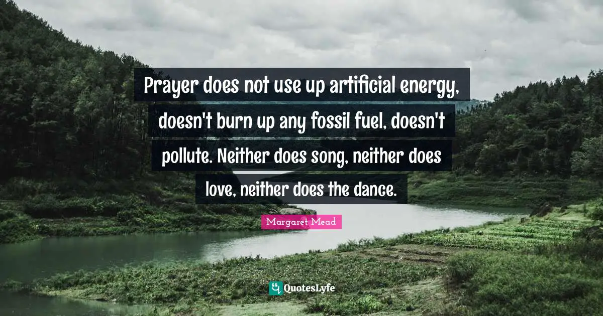 Song Quotes: "Prayer does not use up artificial energy, doesn't burn up any fossil fuel, doesn't pollute. Neither does song, neither does love, neither does the dance."