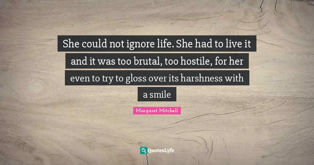 She could not ignore life. She had to live it and it was too brutal, too hostile, for her even to try to gloss over its harshness with a smile