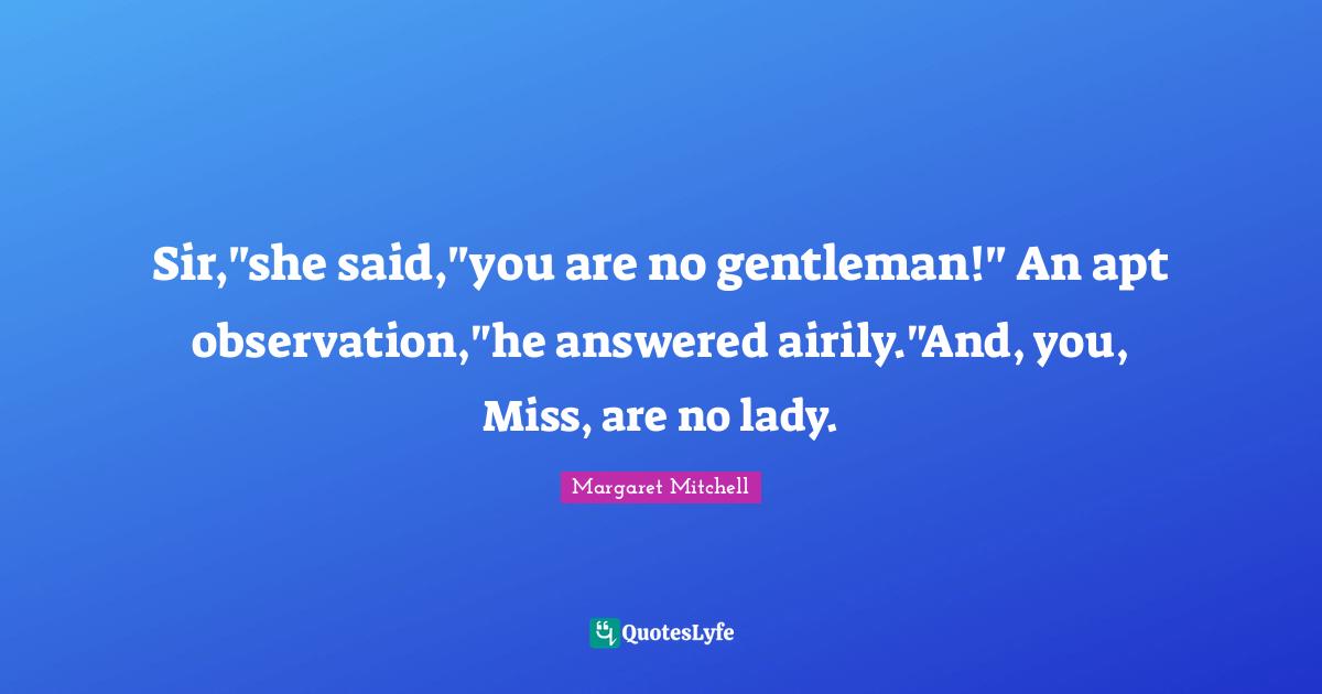 Sir,"she said,"you are no gentleman!" An apt observation,"he answered airily."And, you, Miss, are no lady.