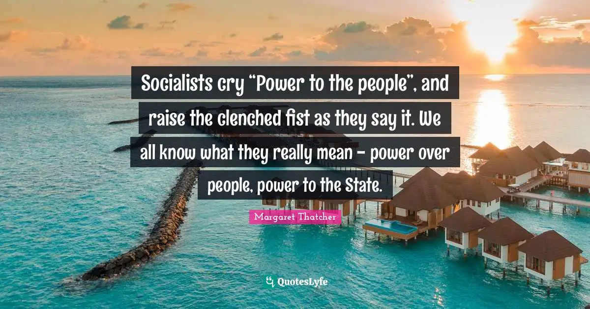 Cry Quotes: "Socialists cry “Power to the people”, and raise the clenched fist as they say it. We all know what they really mean - power over people, power to the State."