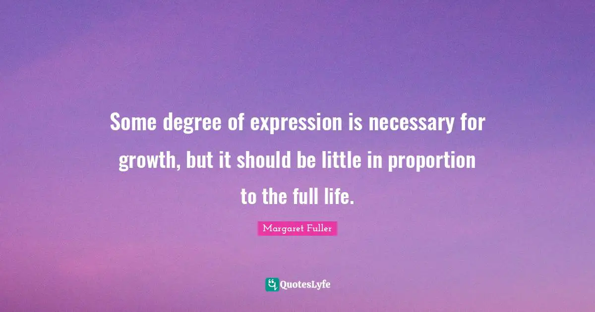 Some degree of expression is necessary for growth, but it should be little in proportion to the full life.