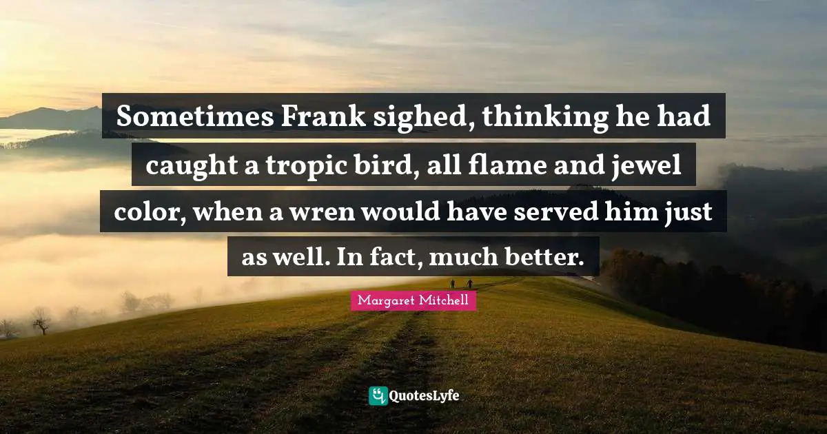 Sometimes Frank sighed, thinking he had caught a tropic bird, all flame and jewel color, when a wren would have served him just as well. In fact, much better.