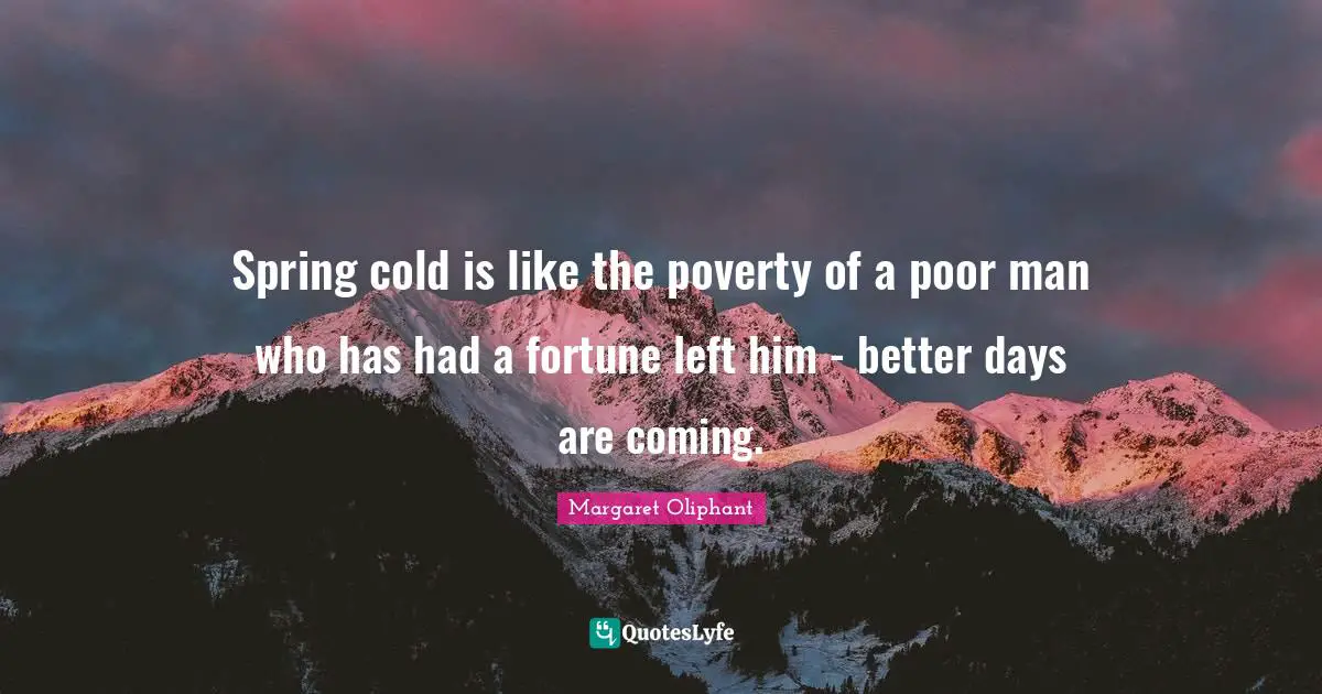 Spring cold is like the poverty of a poor man who has had a fortune left him - better days are coming.