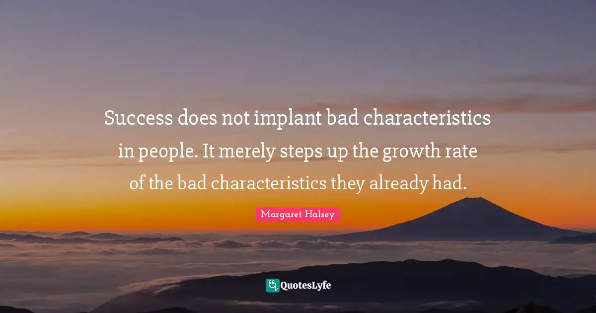Success does not implant bad characteristics in people. It merely steps up the growth rate of the bad characteristics they already had.