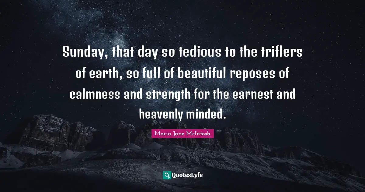 Sunday, that day so tedious to the triflers of earth, so full of beautiful reposes of calmness and strength for the earnest and heavenly minded.