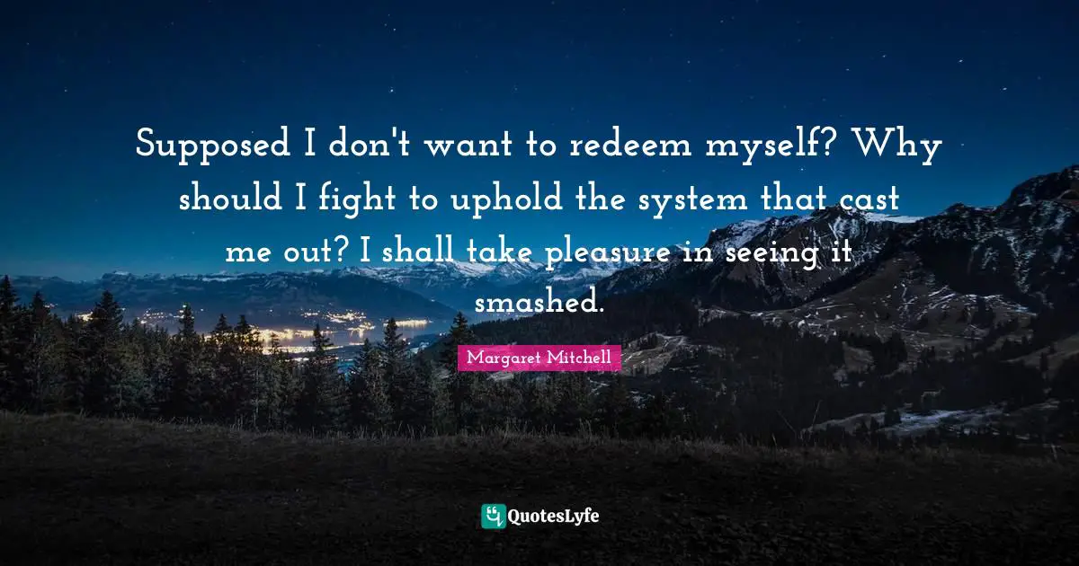 Supposed I don't want to redeem myself? Why should I fight to uphold the system that cast me out? I shall take pleasure in seeing it smashed.